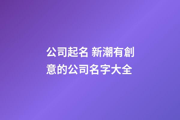 公司起名 新潮有創意的公司名字大全-第1張-公司起名-玄機派